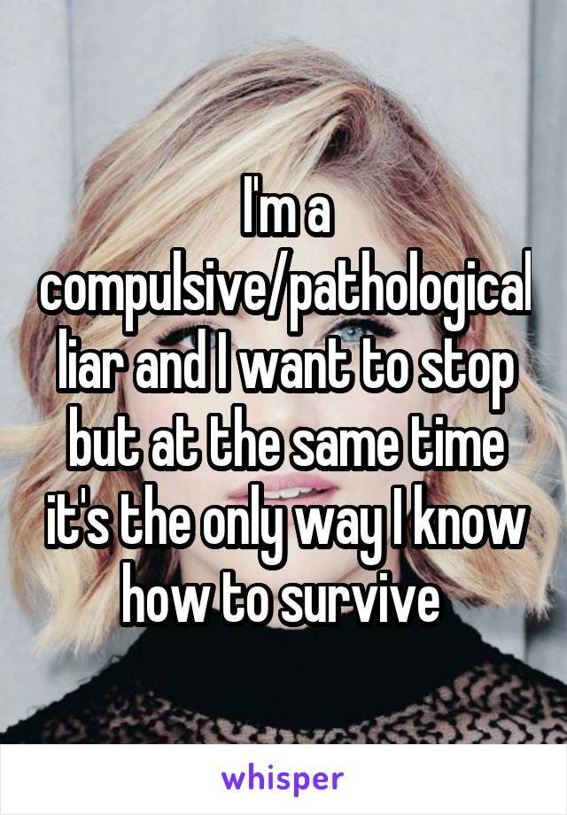 I'm a compulsive/pathological liar and I want to stop but at the same time it's the only way I know how to survive 