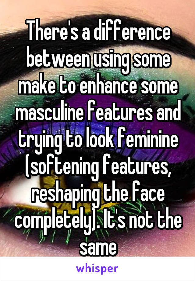 There's a difference between using some make to enhance some masculine features and trying to look feminine (softening features, reshaping the face completely). It's not the same