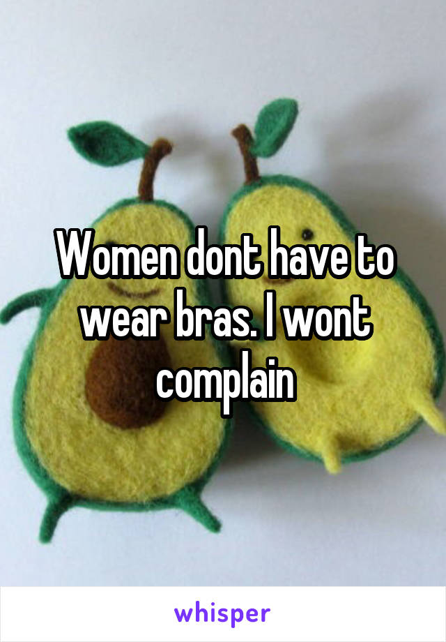 Women dont have to wear bras. I wont complain