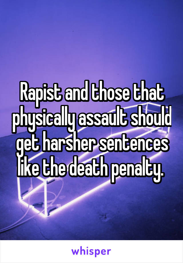 Rapist and those that physically assault should get harsher sentences like the death penalty. 