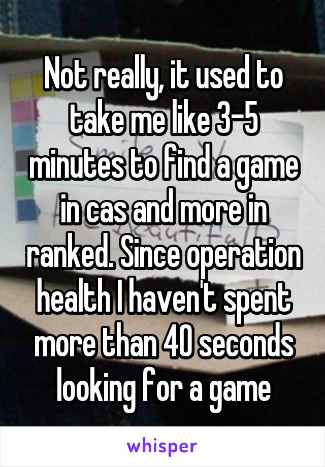 Not really, it used to take me like 3-5 minutes to find a game in cas and more in ranked. Since operation health I haven't spent more than 40 seconds looking for a game