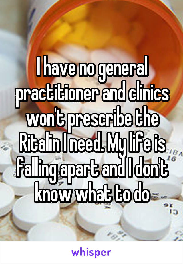 I have no general practitioner and clinics won't prescribe the Ritalin I need. My life is falling apart and I don't know what to do