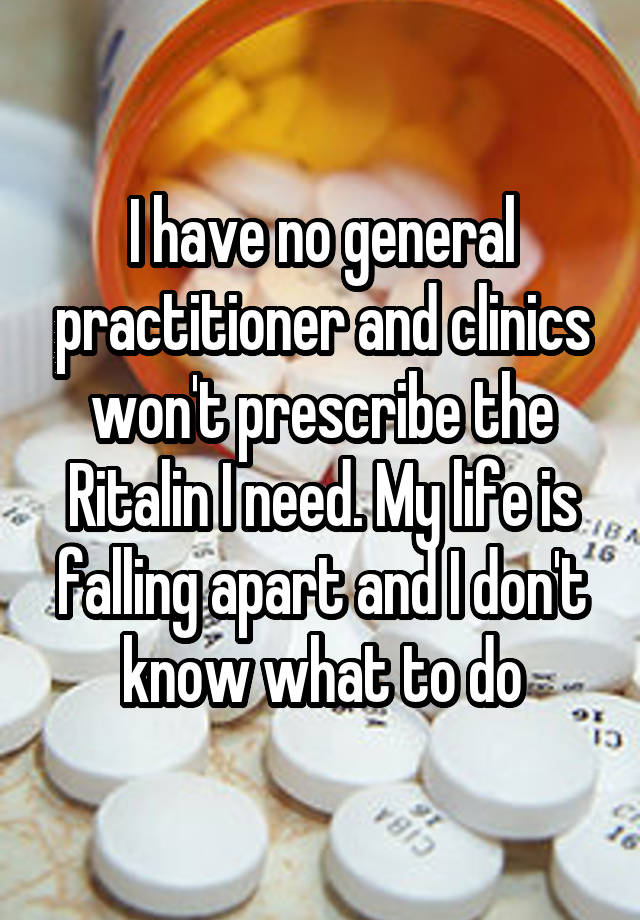 I have no general practitioner and clinics won't prescribe the Ritalin I need. My life is falling apart and I don't know what to do