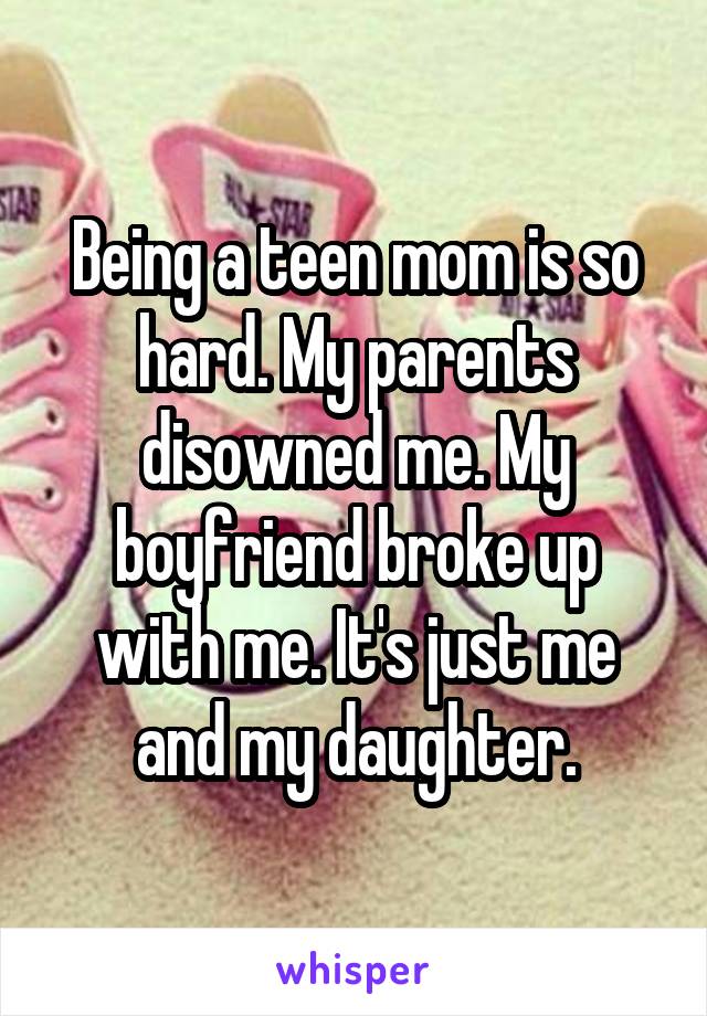 Being a teen mom is so hard. My parents disowned me. My boyfriend broke up with me. It's just me and my daughter.