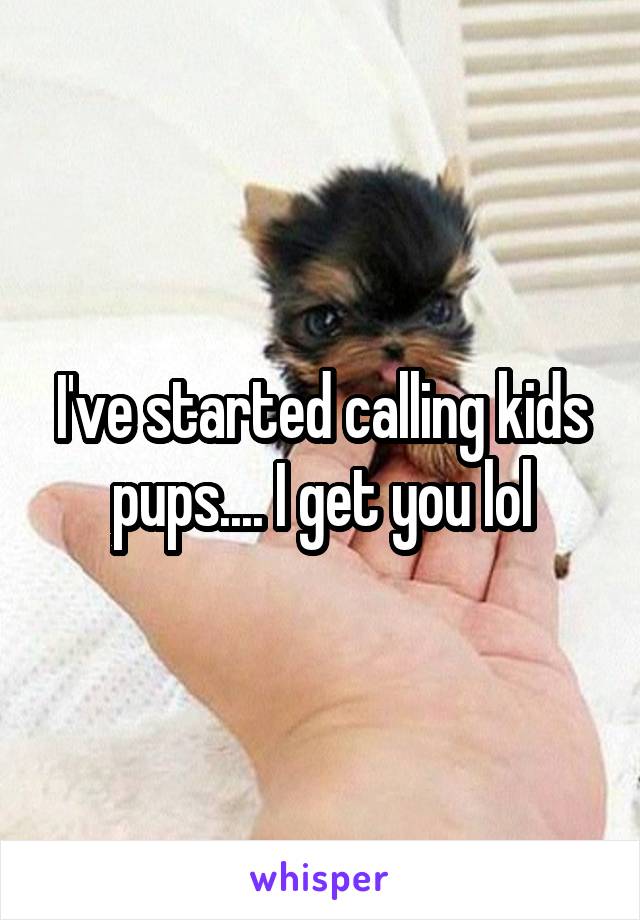 I've started calling kids pups.... I get you lol