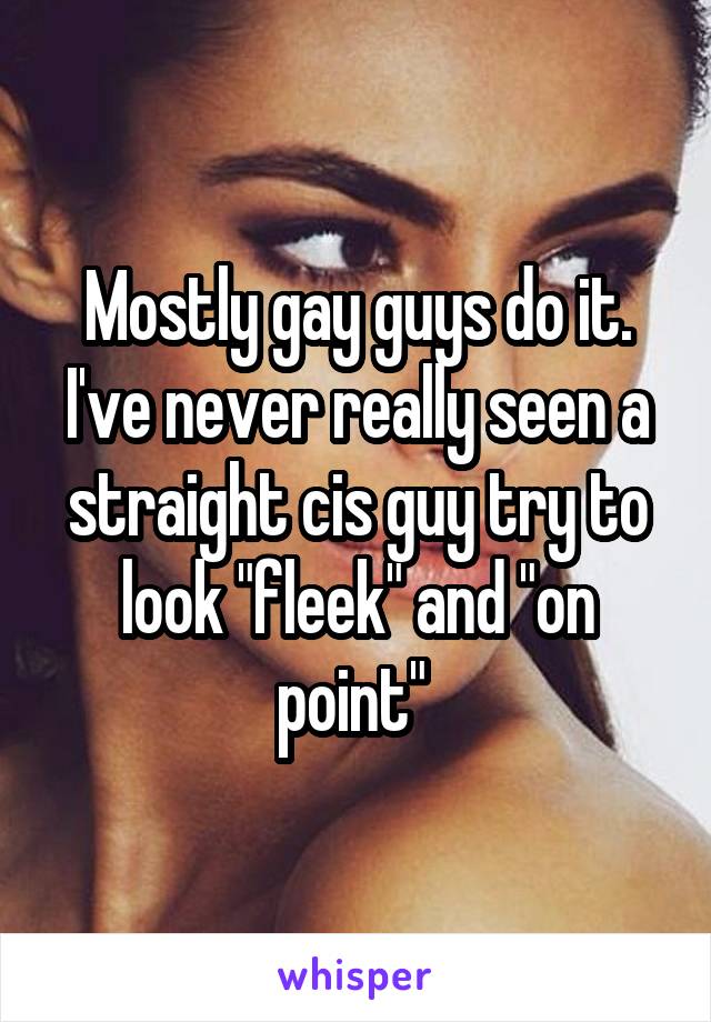 Mostly gay guys do it. I've never really seen a straight cis guy try to look "fleek" and "on point" 