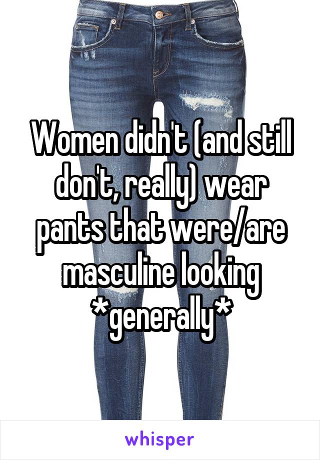Women didn't (and still don't, really) wear pants that were/are masculine looking *generally*