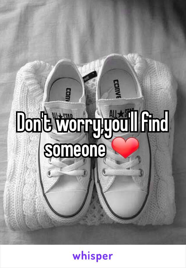 Don't worry,you'll find someone ❤