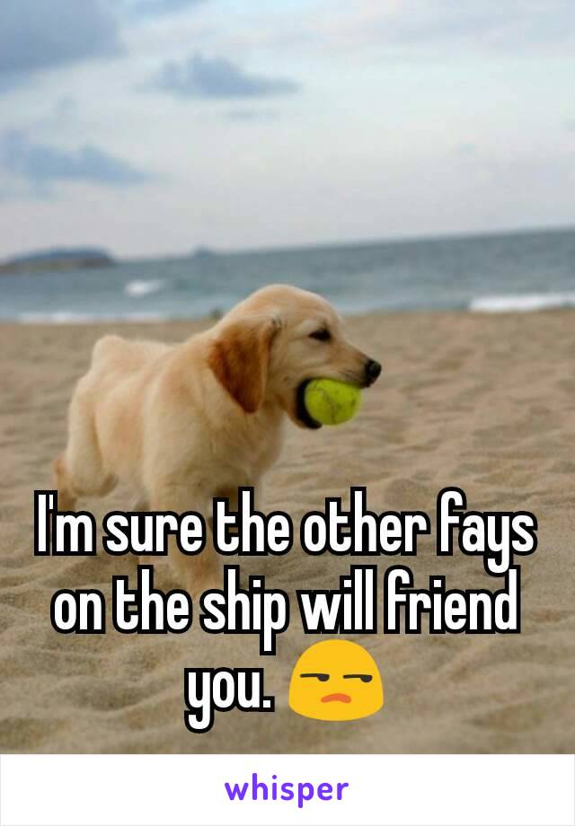 I'm sure the other fays on the ship will friend you. 😒