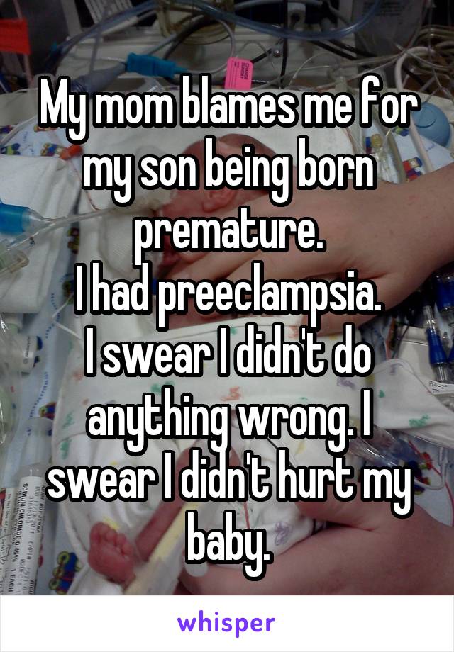 My mom blames me for my son being born premature.
I had preeclampsia.
I swear I didn't do anything wrong. I swear I didn't hurt my baby.