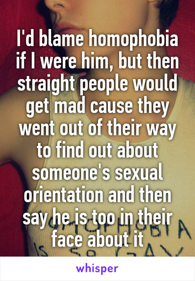 I'd blame homophobia if I were him, but then straight people would get mad cause they went out of their way to find out about someone's sexual orientation and then say he is too in their face about it