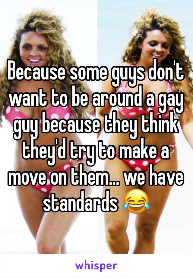 Because some guys don't want to be around a gay guy because they think they'd try to make a move on them... we have standards 😂