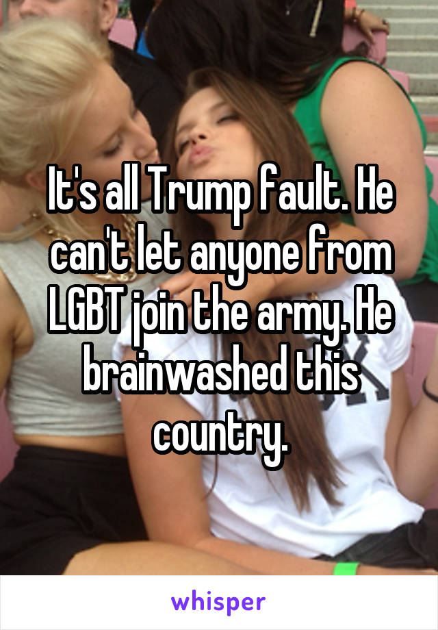 It's all Trump fault. He can't let anyone from LGBT join the army. He brainwashed this country.