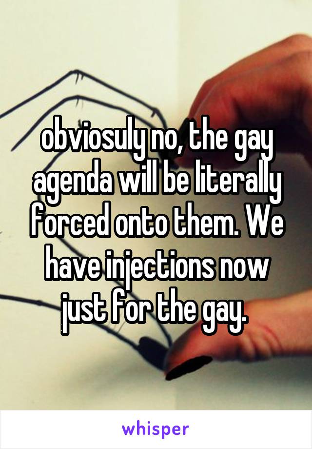 obviosuly no, the gay agenda will be literally forced onto them. We have injections now just for the gay. 