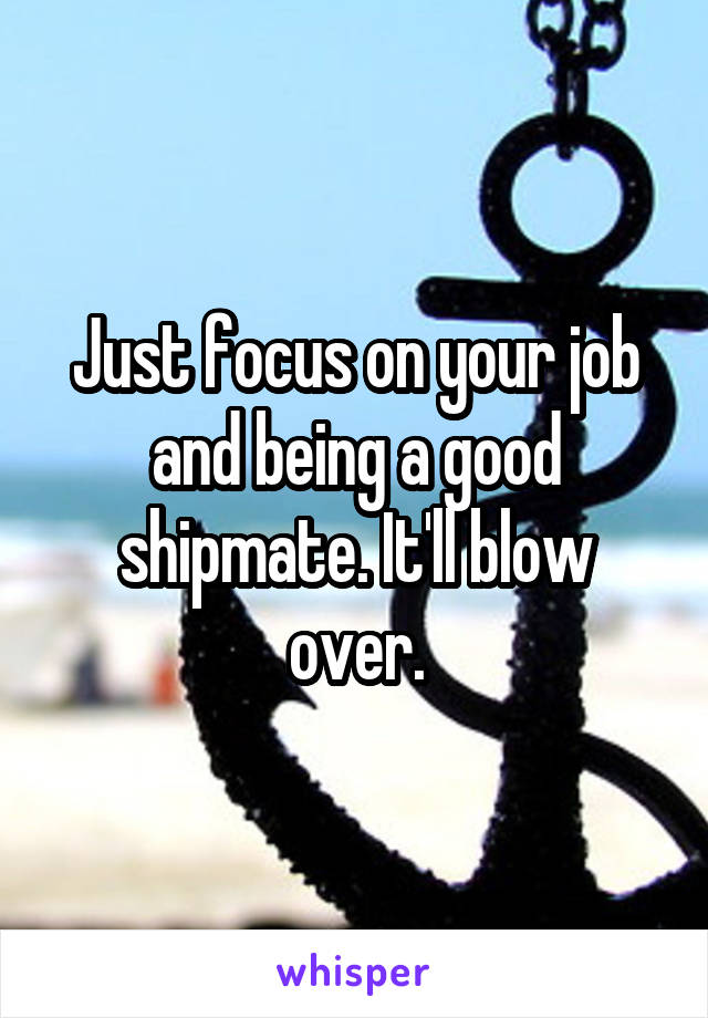 Just focus on your job and being a good shipmate. It'll blow over.