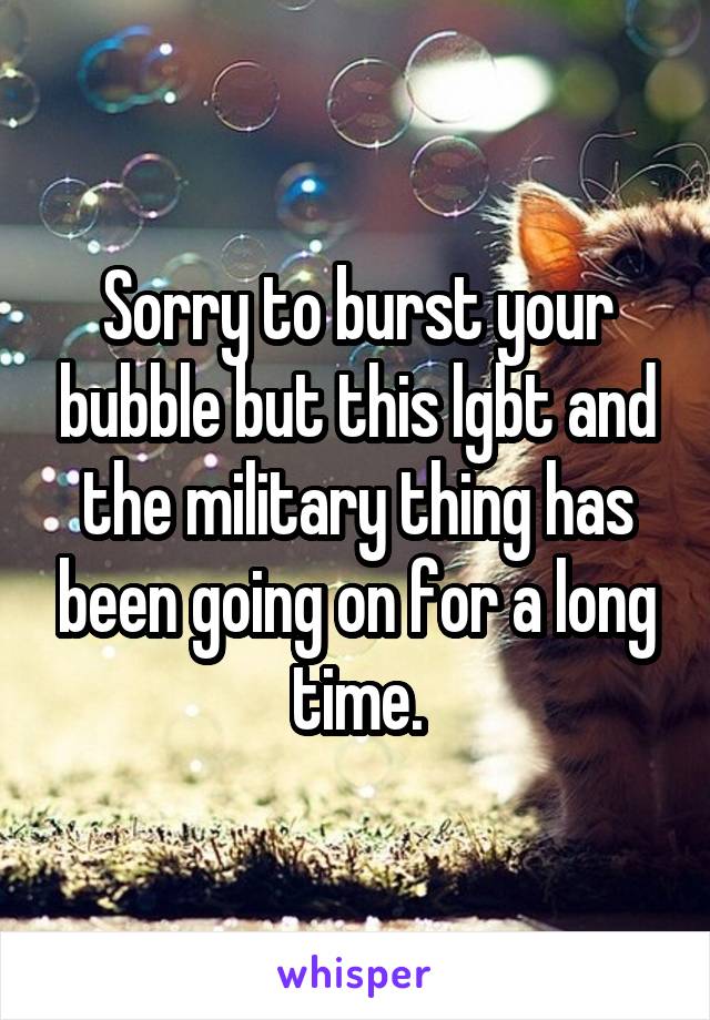 Sorry to burst your bubble but this lgbt and the military thing has been going on for a long time.