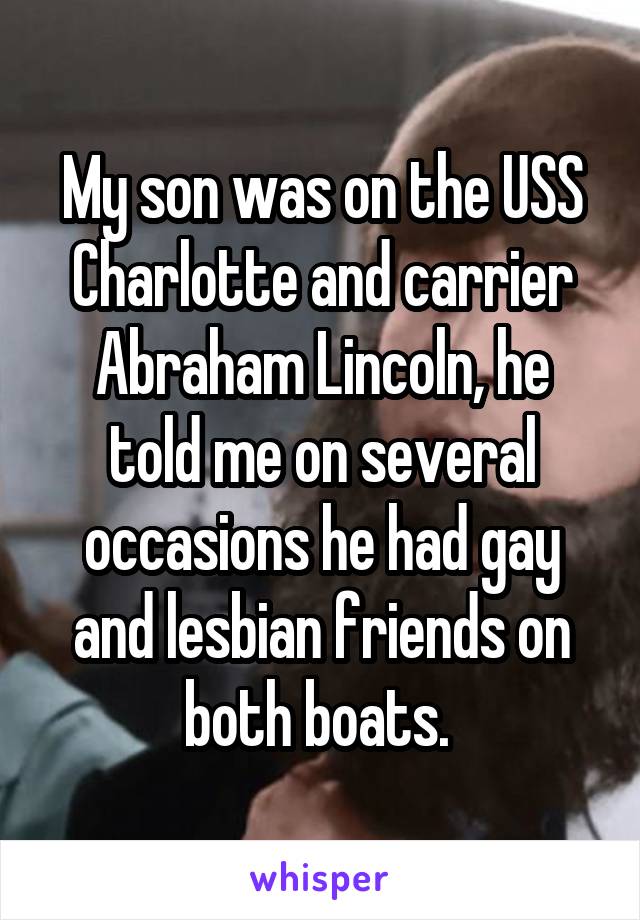 My son was on the USS Charlotte and carrier Abraham Lincoln, he told me on several occasions he had gay and lesbian friends on both boats. 