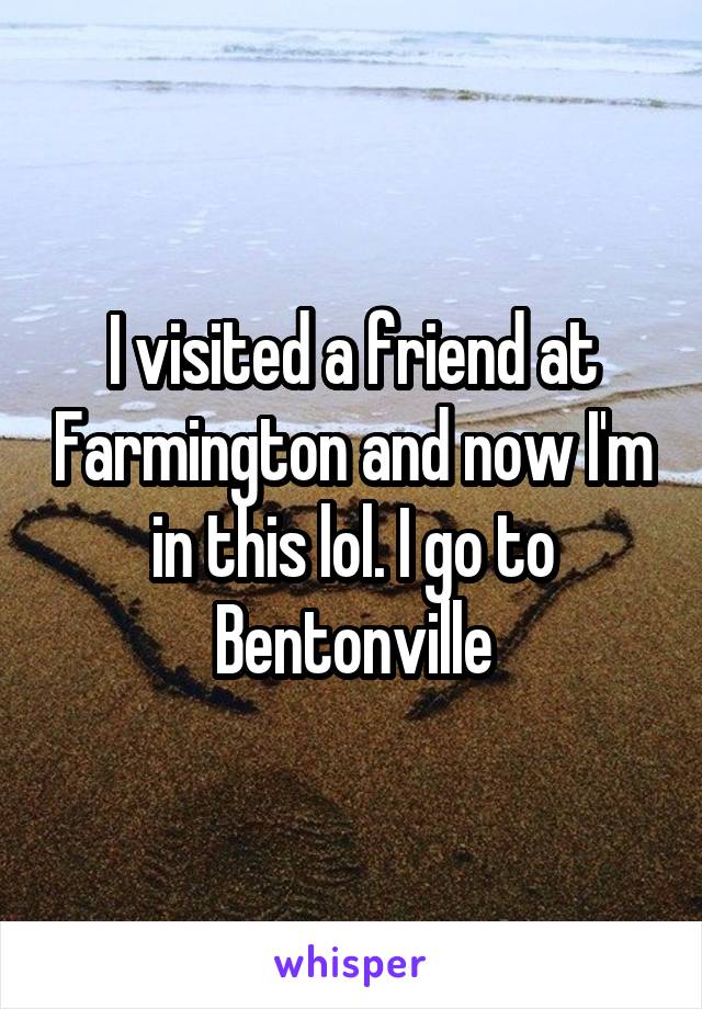 I visited a friend at Farmington and now I'm in this lol. I go to Bentonville