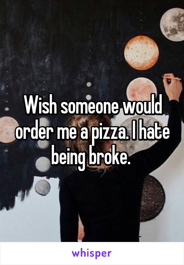 Wish someone would order me a pizza. I hate being broke. 