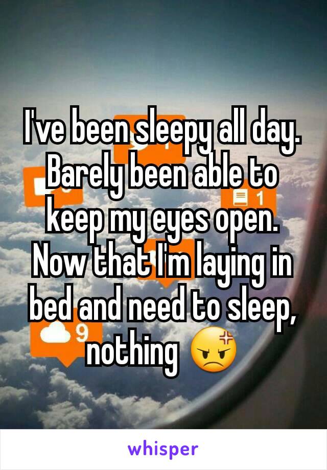 I've been sleepy all day. Barely been able to keep my eyes open. Now that I'm laying in bed and need to sleep, nothing 😡