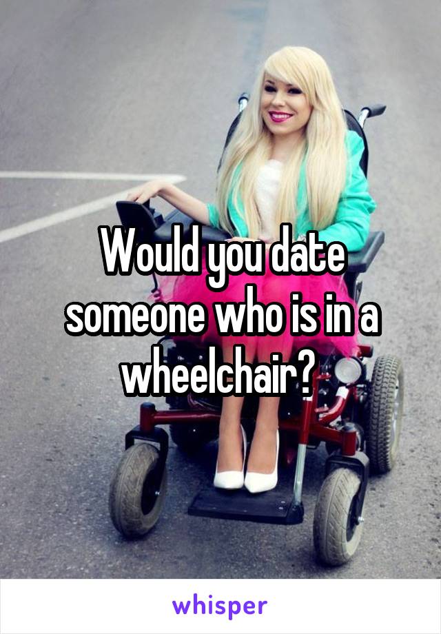 Would you date someone who is in a wheelchair? 