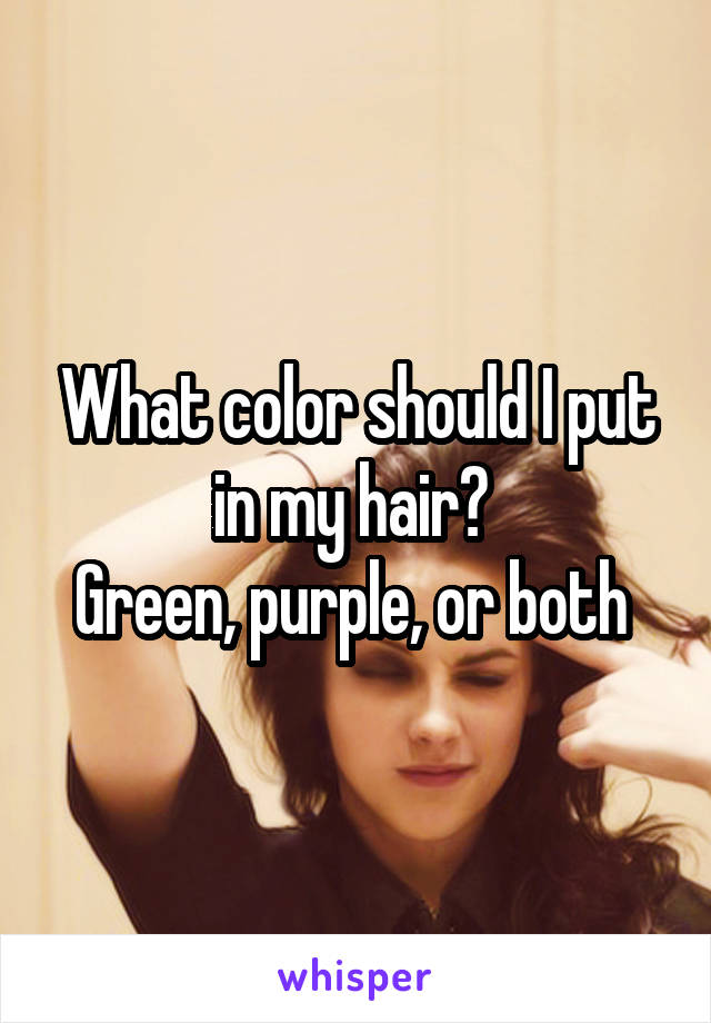 What color should I put in my hair? 
Green, purple, or both 