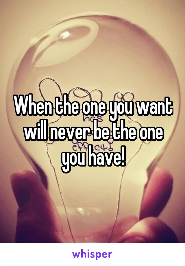 When the one you want will never be the one you have!