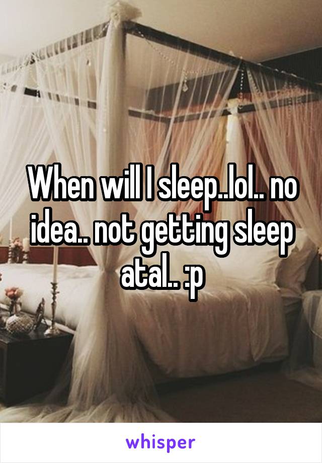 When will I sleep..lol.. no idea.. not getting sleep atal.. :p