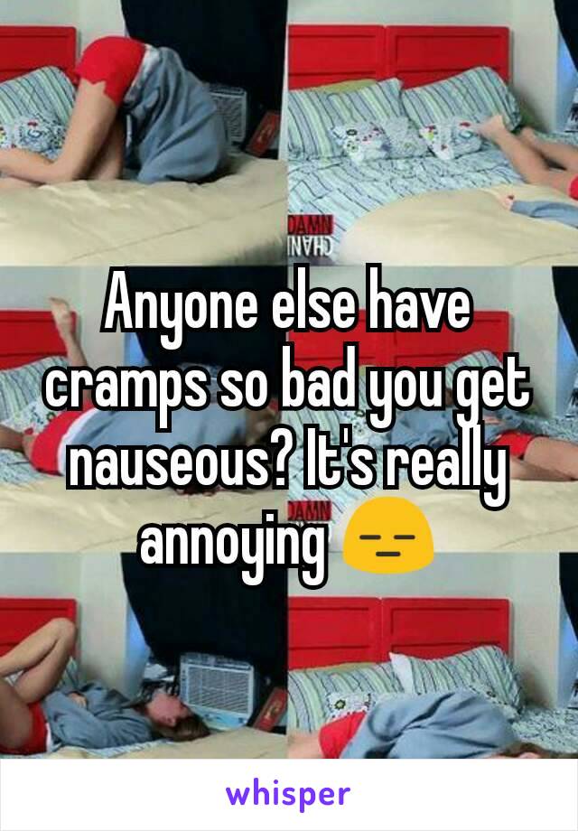 Anyone else have cramps so bad you get nauseous? It's really annoying 😑