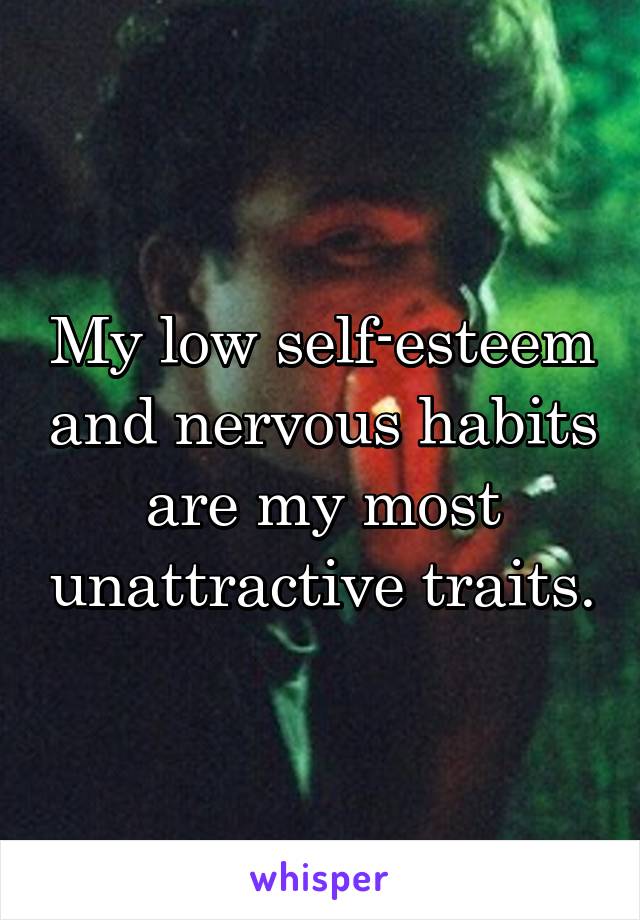 My low self-esteem and nervous habits are my most unattractive traits.