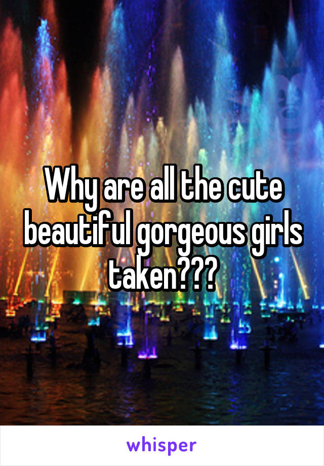 Why are all the cute beautiful gorgeous girls taken???