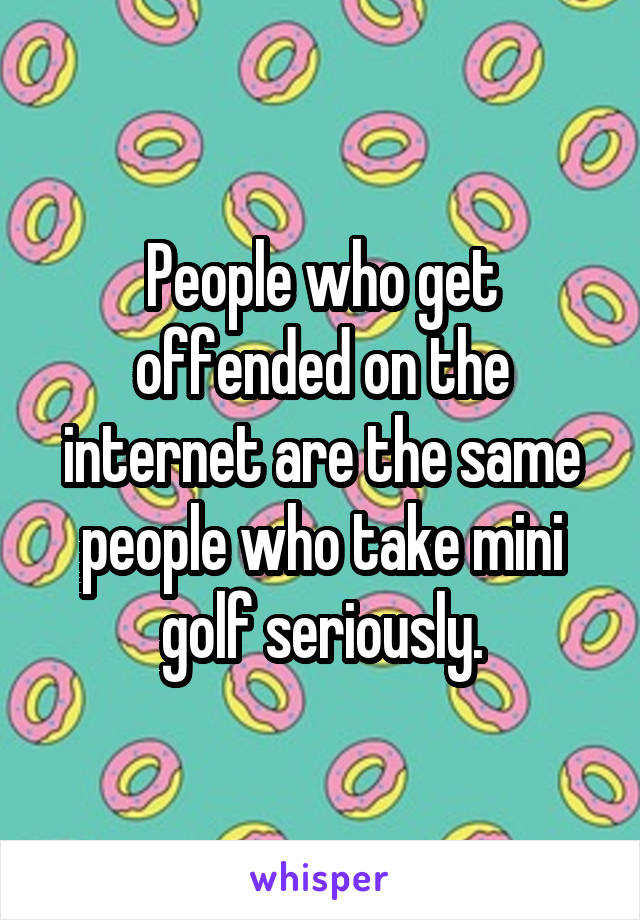 People who get offended on the internet are the same people who take mini golf seriously.