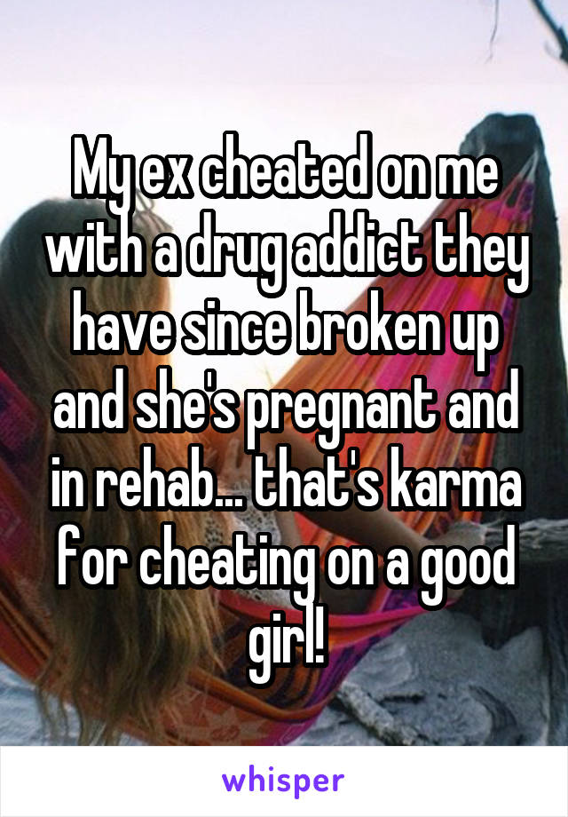 My ex cheated on me with a drug addict they have since broken up and she's pregnant and in rehab... that's karma for cheating on a good girl!