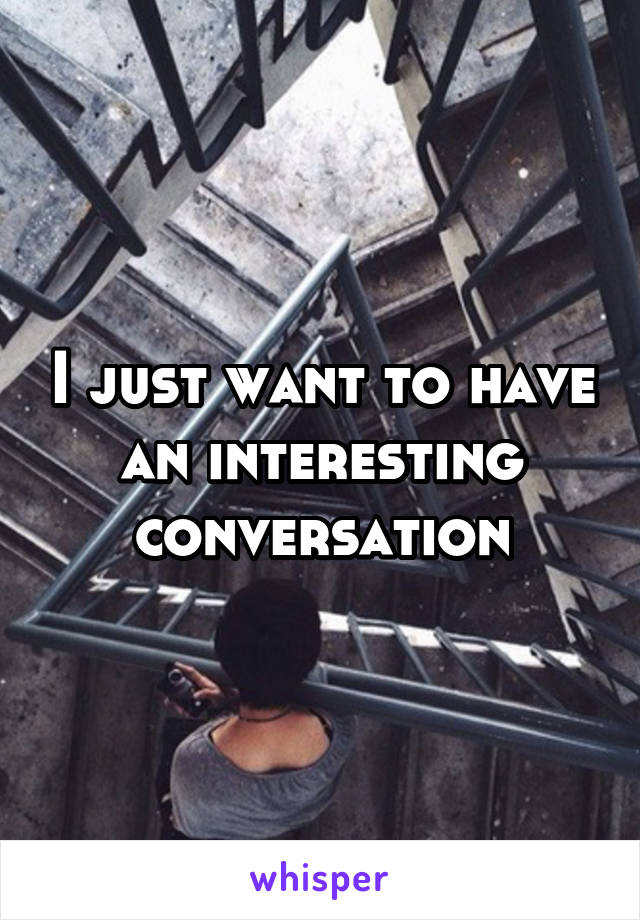 I just want to have an interesting conversation