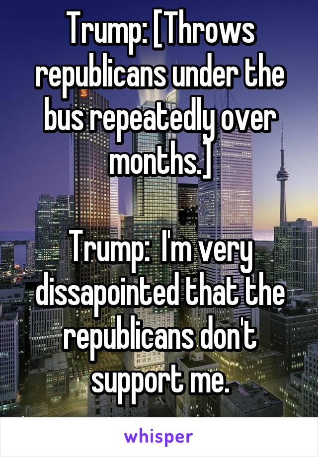 Trump: [Throws republicans under the bus repeatedly over months.]

Trump:  I'm very dissapointed that the republicans don't support me.
