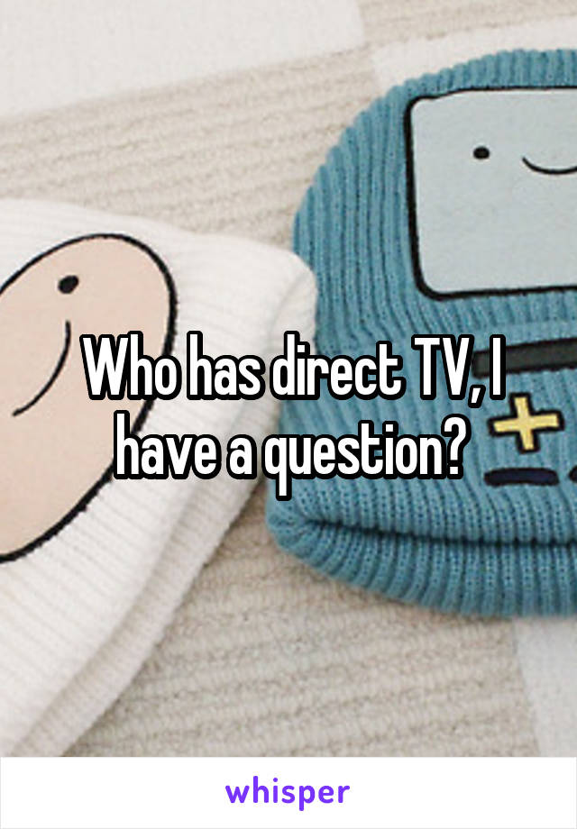 Who has direct TV, I have a question?