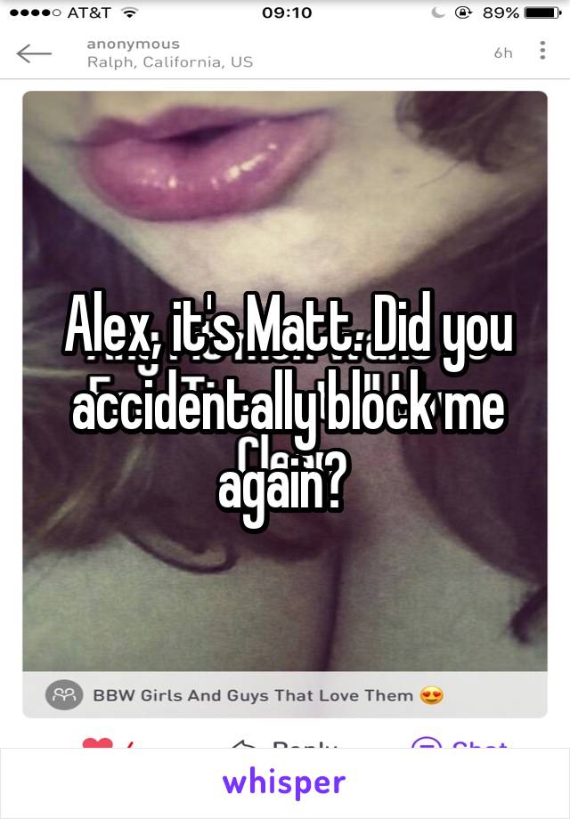 Alex, it's Matt. Did you accidentally block me again? 