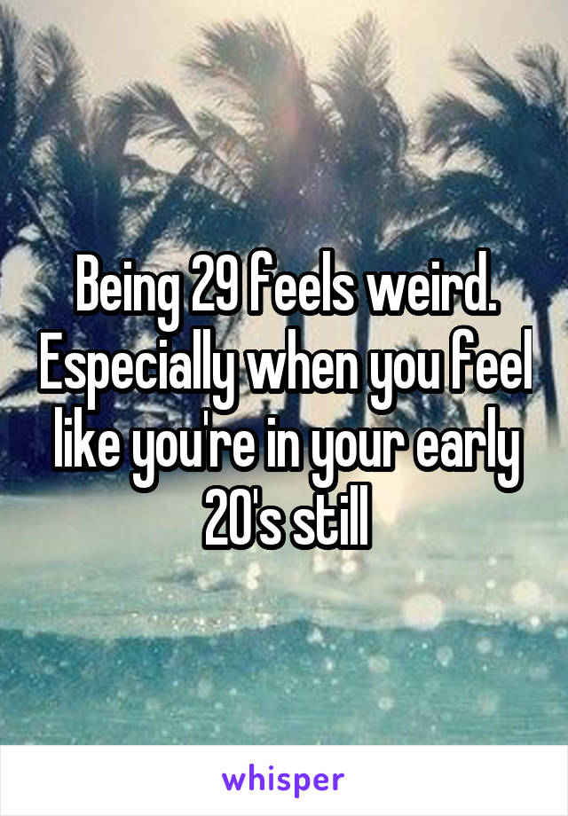 Being 29 feels weird. Especially when you feel like you're in your early 20's still