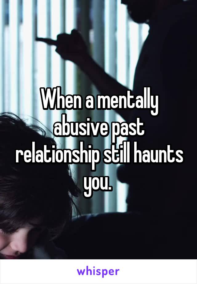 When a mentally abusive past relationship still haunts you. 