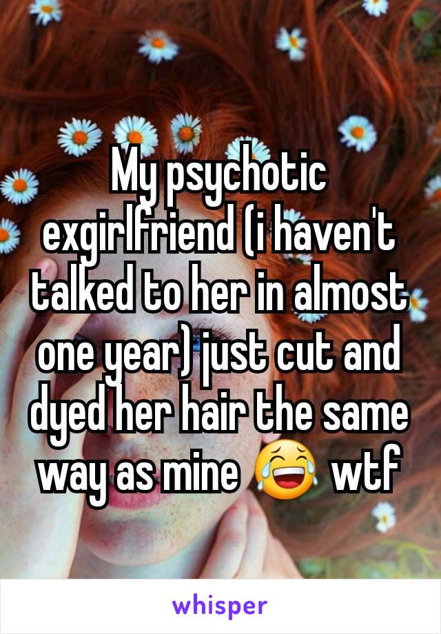 My psychotic exgirlfriend (i haven't talked to her in almost one year) just cut and dyed her hair the same way as mine 😂 wtf