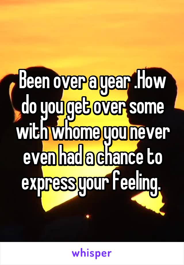 Been over a year .How do you get over some with whome you never even had a chance to express your feeling. 