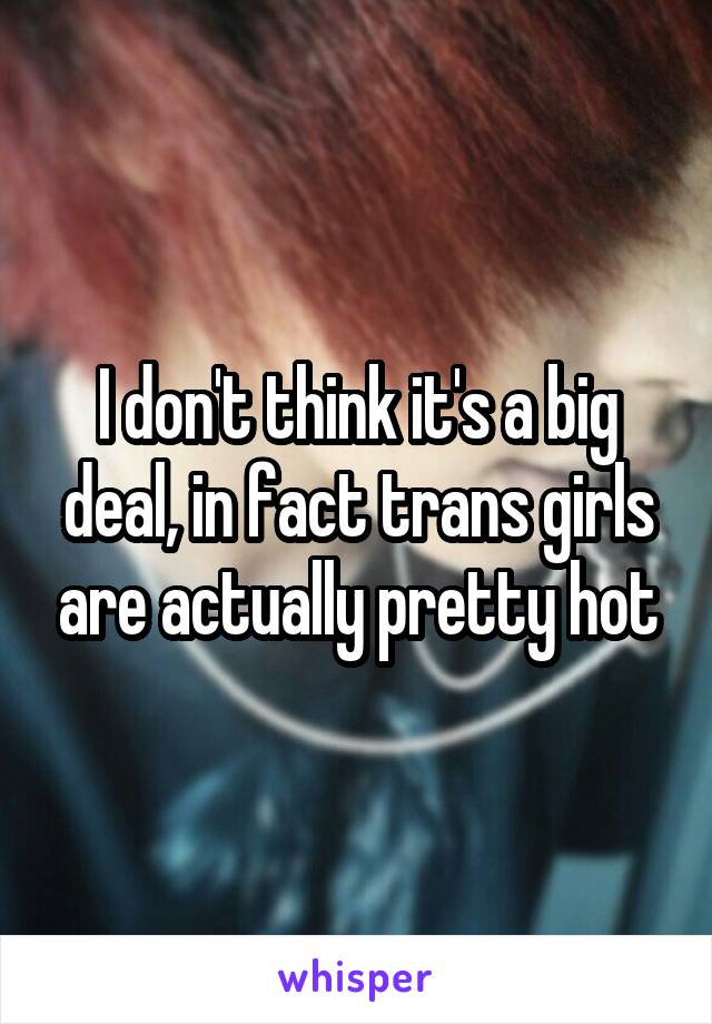 I don't think it's a big deal, in fact trans girls are actually pretty hot