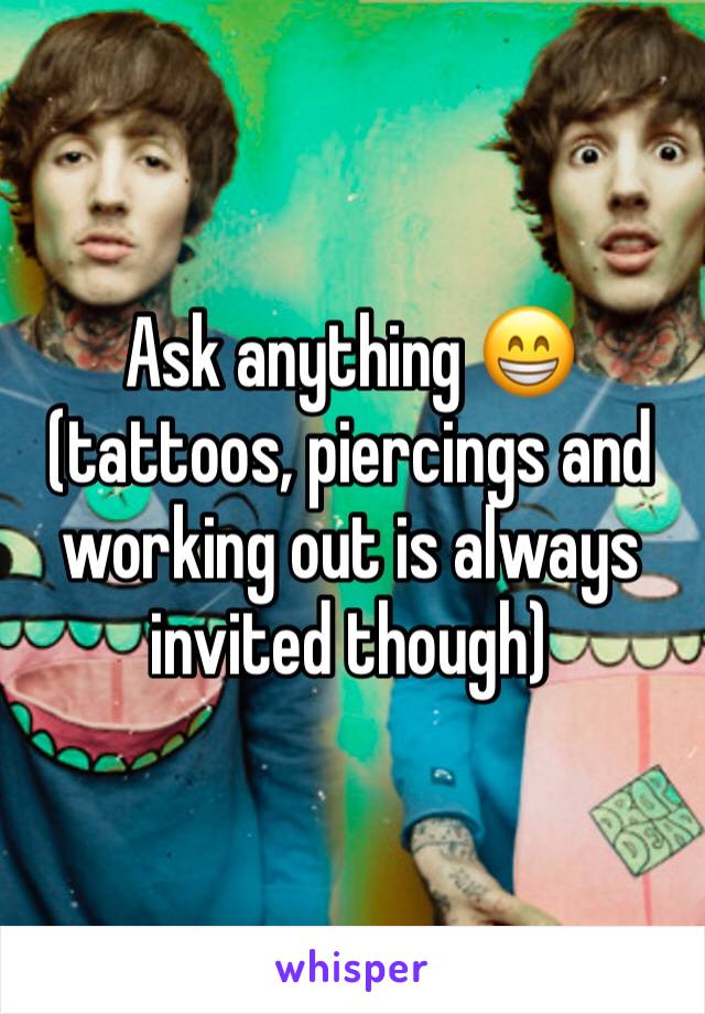 Ask anything 😁 (tattoos, piercings and working out is always invited though)