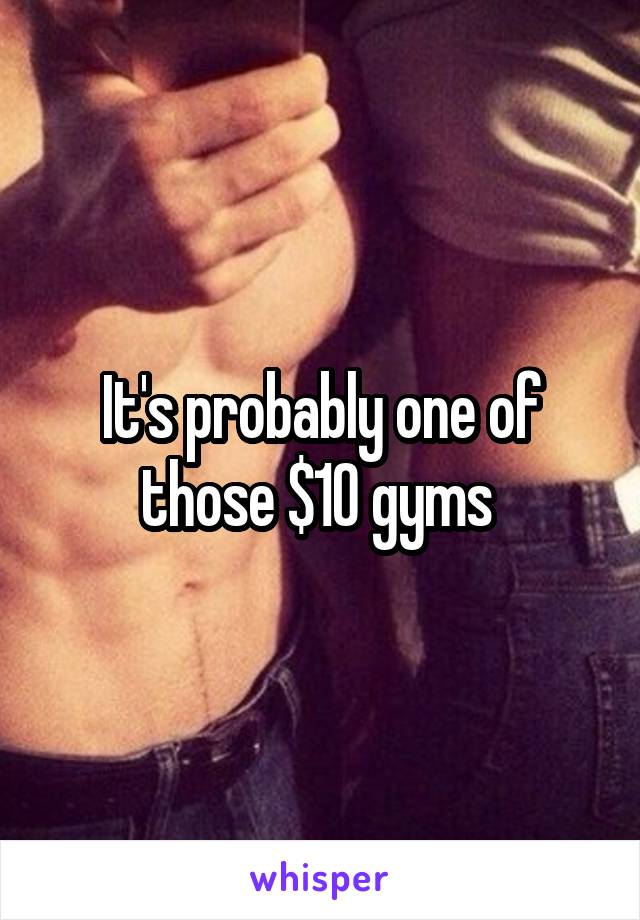 It's probably one of those $10 gyms 