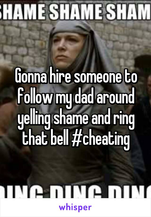 Gonna hire someone to follow my dad around yelling shame and ring that bell #cheating