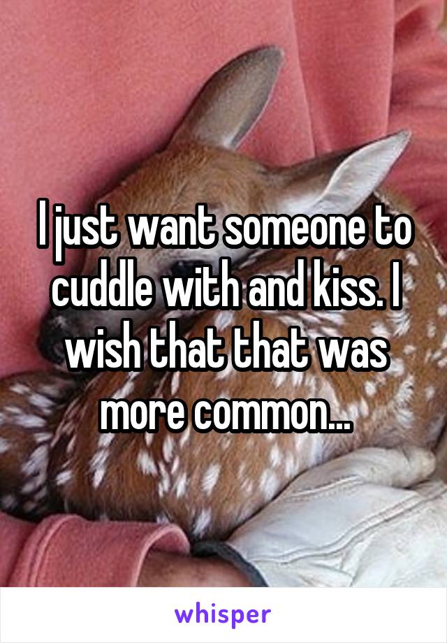 I just want someone to cuddle with and kiss. I wish that that was more common...