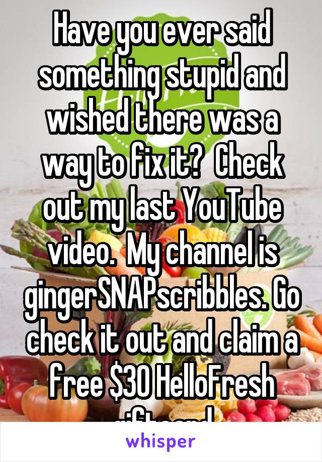 Have you ever said something stupid and wished there was a way to fix it?  Check out my last YouTube video.  My channel is gingerSNAPscribbles. Go check it out and claim a free $30 HelloFresh giftcard