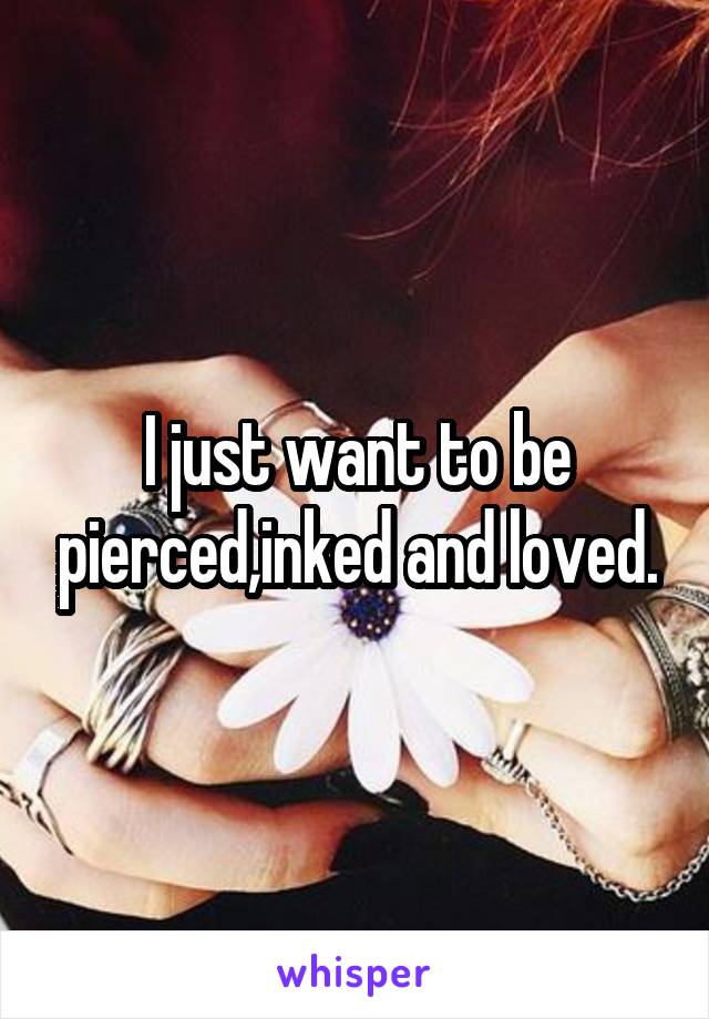 I just want to be pierced,inked and loved.