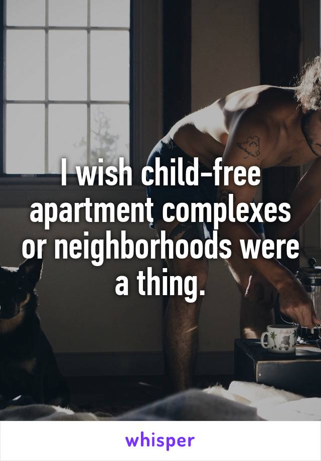 I wish child-free apartment complexes or neighborhoods were a thing.