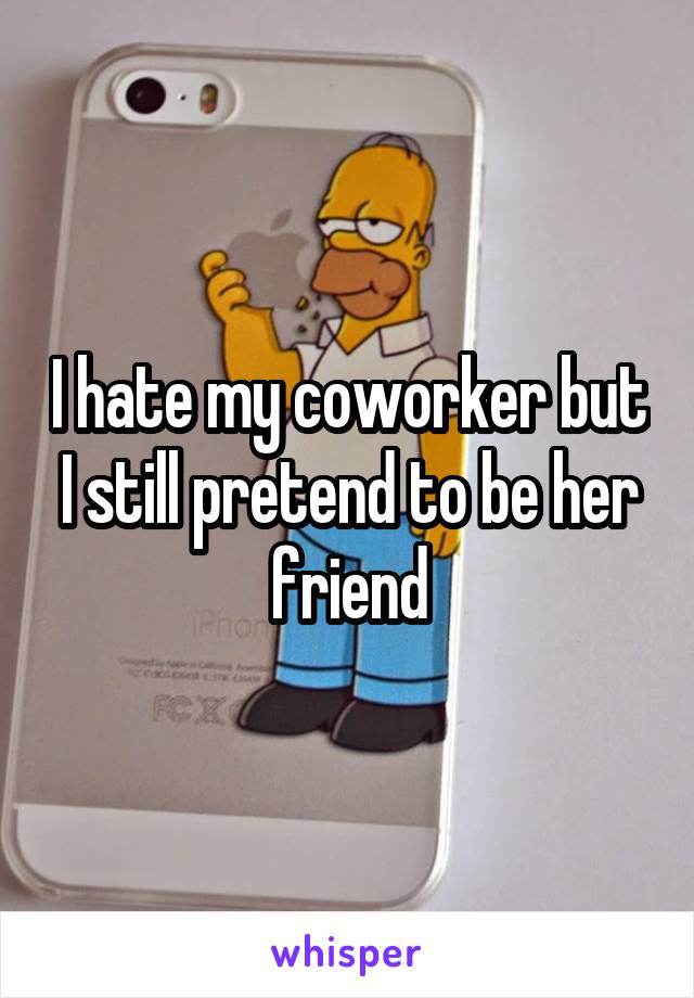 I hate my coworker but I still pretend to be her friend